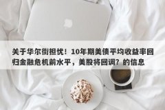 关于华尔街担忧！10年期美债平均收益率回归金融危机前水平，美股将回调？的信息