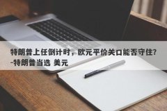 特朗普上任倒计时，欧元平价关口能否守住？-特朗普当选 美元