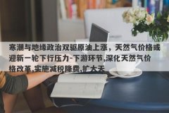 寒潮与地缘政治双驱原油上涨，天然气价格或迎新一轮下行压力-下游环节,深化天然气价格改革,实施减税降费,扩大天