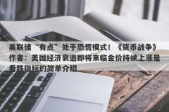 美联储“有点”处于恐慌模式！《货币战争》作者：美国经济衰退即将来临金价持续上涨是看跌指标的简单介绍