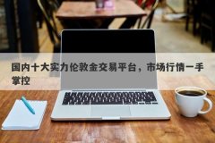 国内十大实力伦敦金交易平台，市场行情一手掌控