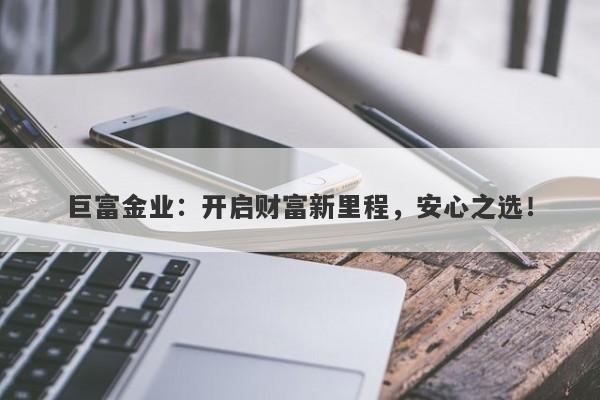 巨富金业：开启财富新里程，安心之选！
