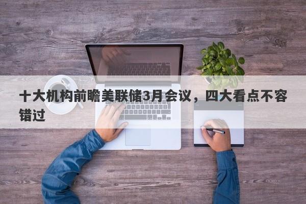十大机构前瞻美联储3月会议，四大看点不容错过