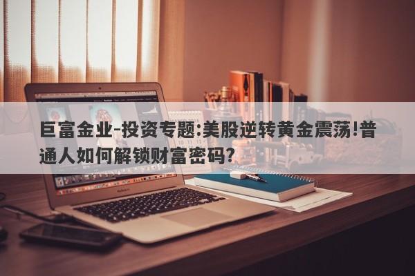 巨富金业-投资专题:美股逆转黄金震荡!普通人如何解锁财富密码?