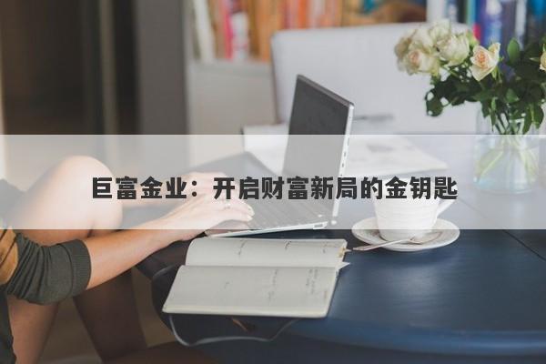 巨富金业：开启财富新局的金钥匙