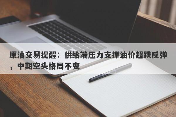 原油交易提醒：供给端压力支撑油价超跌反弹，中期空头格局不变