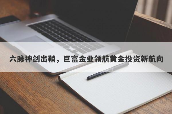 六脉神剑出鞘，巨富金业领航黄金投资新航向