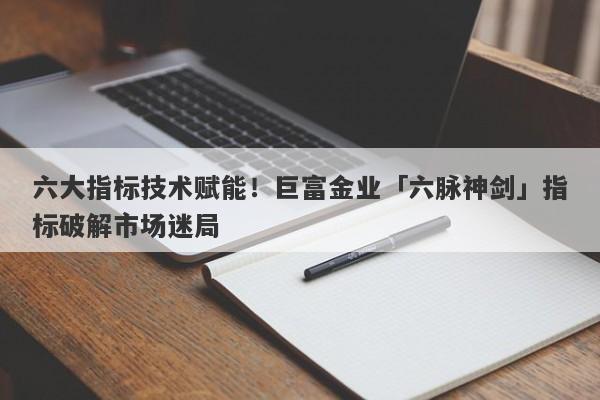 六大指标技术赋能！巨富金业「六脉神剑」指标破解市场迷局