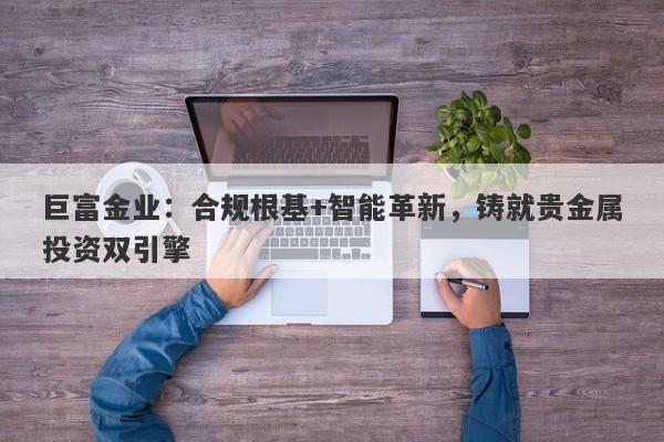 巨富金业：合规根基+智能革新，铸就贵金属投资双引擎