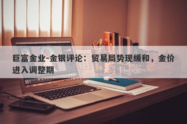 巨富金业-金银评论：贸易局势现缓和，金价进入调整期
