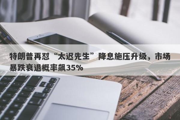 特朗普再怼“太迟先生”降息施压升级，市场暴跌衰退概率飙35%