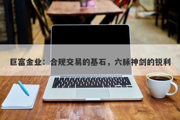 巨富金业：合规交易的基石，六脉神剑的锐利