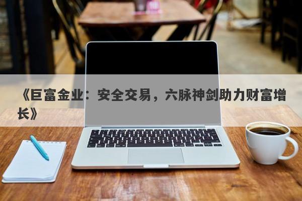《巨富金业：安全交易，六脉神剑助力财富增长》