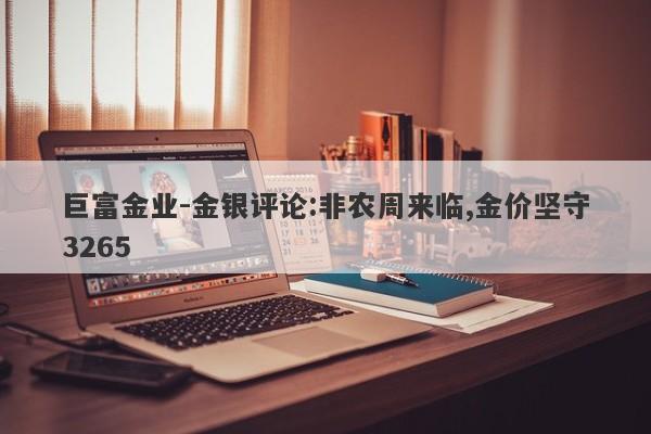 巨富金业-金银评论:非农周来临,金价坚守3265