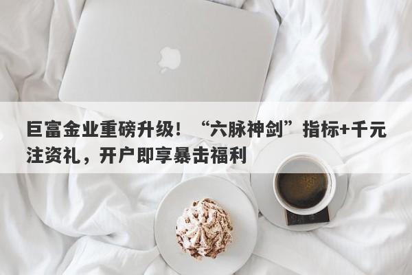 巨富金业重磅升级！“六脉神剑”指标+千元注资礼，开户即享暴击福利