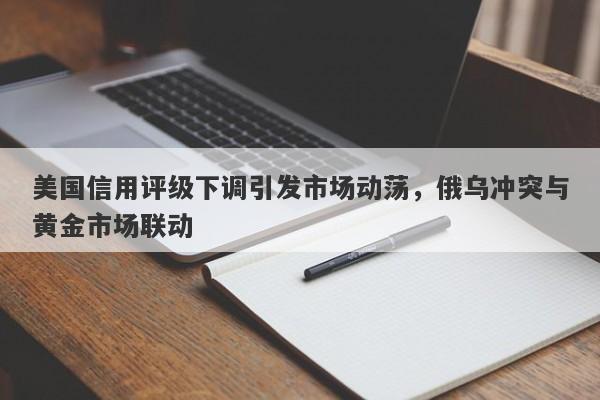 美国信用评级下调引发市场动荡，俄乌冲突与黄金市场联动