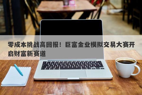 零成本挑战高回报！巨富金业模拟交易大赛开启财富新赛道