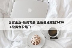 巨富金业-投资专题:金价暴涨重回3430,A股黄金股起飞！